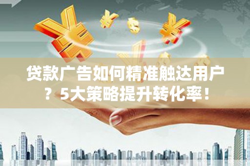 横山贷款广告如何精准触达用户？5大策略提升转化率！