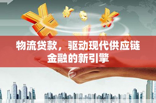 横山物流贷款，驱动现代供应链金融的新引擎