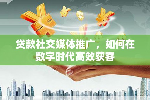 横山贷款社交媒体推广，如何在数字时代高效获客