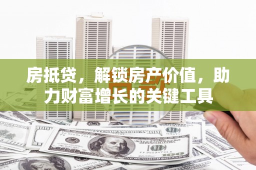 横山房抵贷，解锁房产价值，助力财富增长的关键工具