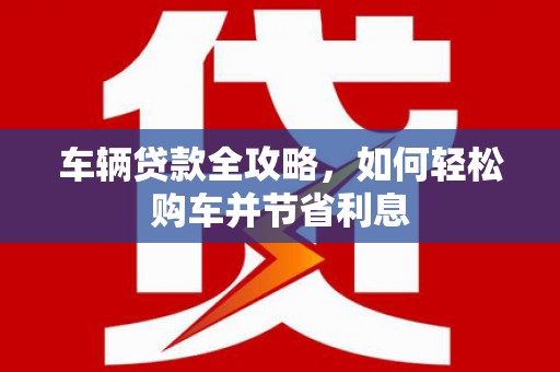 横山车辆贷款全攻略，如何轻松购车并节省利息