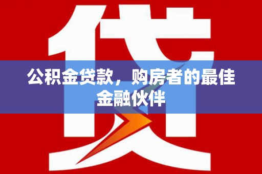 横山公积金贷款，购房者的最佳金融伙伴
