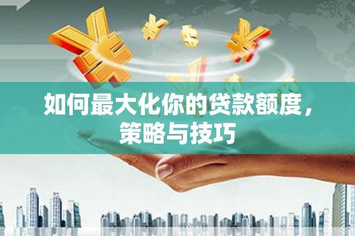 横山如何最大化你的贷款额度，策略与技巧