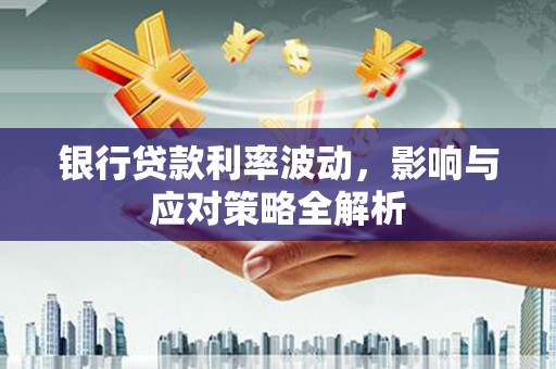 横山银行贷款利率波动，影响与应对策略全解析