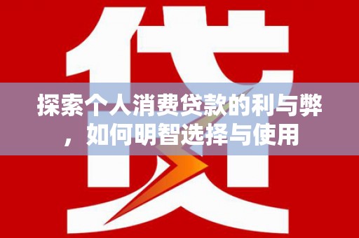 横山探索个人消费贷款的利与弊，如何明智选择与使用
