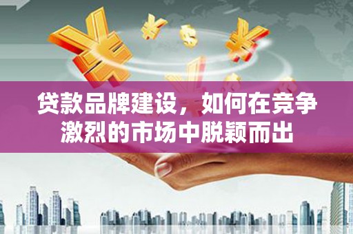横山贷款品牌建设，如何在竞争激烈的市场中脱颖而出