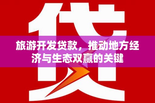 横山旅游开发贷款，推动地方经济与生态双赢的关键