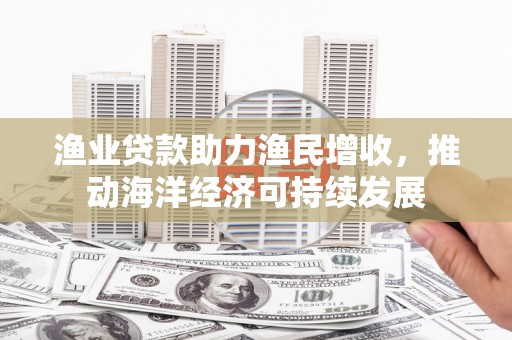 横山渔业贷款助力渔民增收，推动海洋经济可持续发展