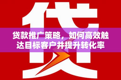 横山贷款推广策略，如何高效触达目标客户并提升转化率