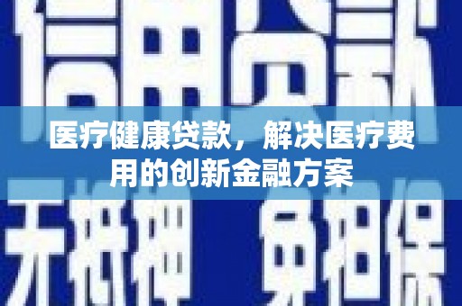 横山医疗健康贷款，解决医疗费用的创新金融方案