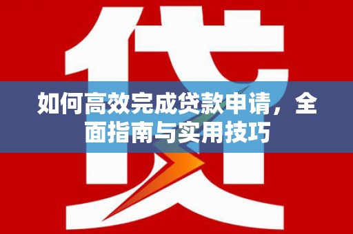 横山如何高效完成贷款申请，全面指南与实用技巧