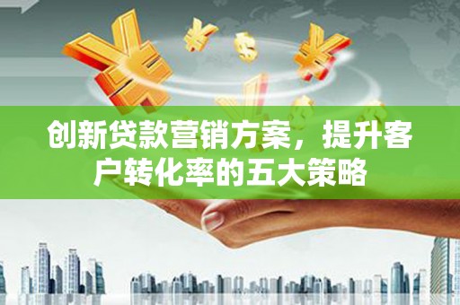 横山创新贷款营销方案，提升客户转化率的五大策略