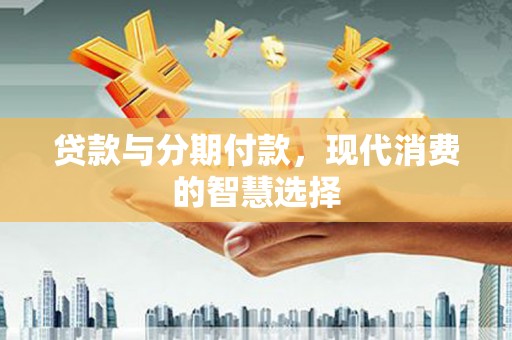 横山贷款与分期付款，现代消费的智慧选择