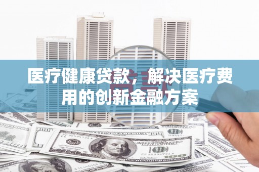 横山医疗健康贷款，解决医疗费用的创新金融方案