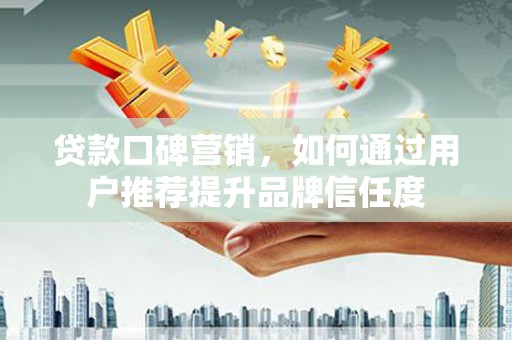 横山贷款口碑营销，如何通过用户推荐提升品牌信任度