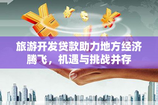 横山旅游开发贷款助力地方经济腾飞，机遇与挑战并存