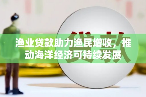 横山渔业贷款助力渔民增收，推动海洋经济可持续发展