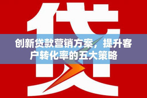 横山创新贷款营销方案，提升客户转化率的五大策略