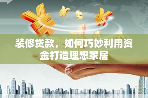 横山装修贷款，如何巧妙利用资金打造理想家居
