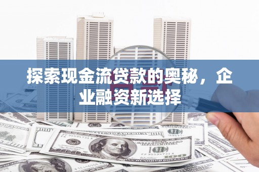 横山探索现金流贷款的奥秘，企业融资新选择