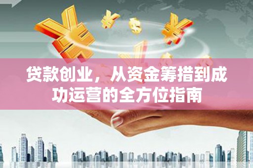 横山贷款创业，从资金筹措到成功运营的全方位指南