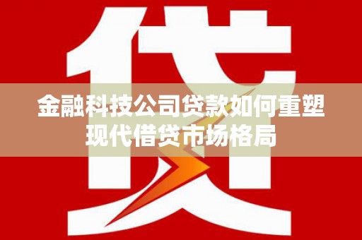 横山金融科技公司贷款如何重塑现代借贷市场格局