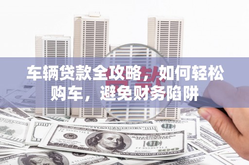 横山车辆贷款全攻略，如何轻松购车，避免财务陷阱