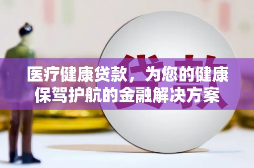 横山医疗健康贷款，为您的健康保驾护航的金融解决方案