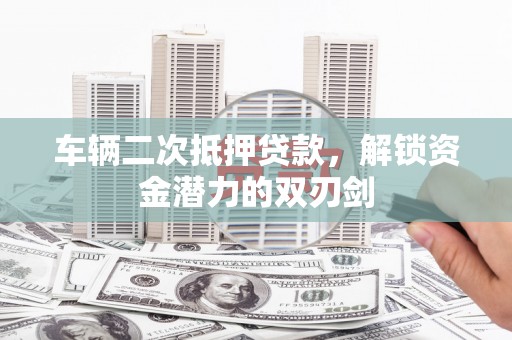 横山车辆二次抵押贷款，解锁资金潜力的双刃剑