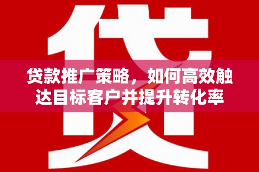 横山贷款推广策略，如何高效触达目标客户并提升转化率