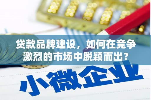 横山贷款品牌建设，如何在竞争激烈的市场中脱颖而出？