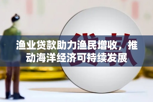 横山渔业贷款助力渔民增收，推动海洋经济可持续发展