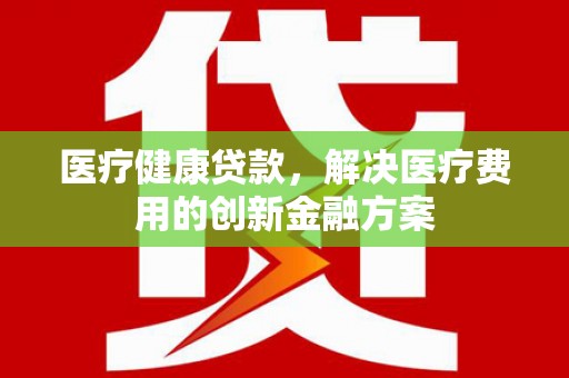 横山医疗健康贷款，解决医疗费用的创新金融方案