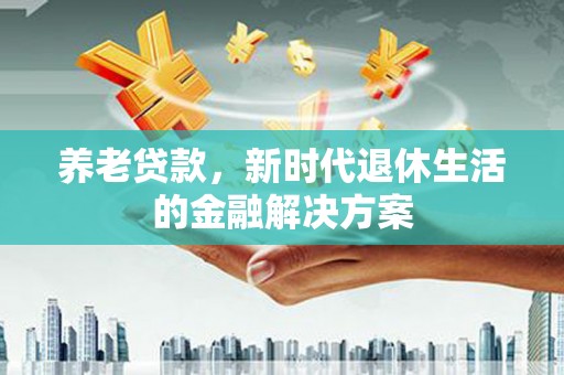 横山养老贷款，新时代退休生活的金融解决方案